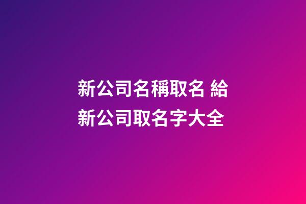 新公司名稱取名 給新公司取名字大全-第1張-公司起名-玄機派